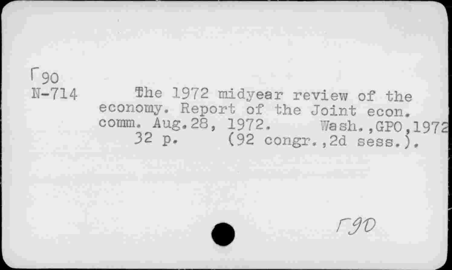 ﻿r 90
N-714 $he 1972 midyear review of the economy. Report of the Joint econ. comm. Aug.28, 1972. Wash.,GPO,197 32 p. (92 congr,,2d sess.).
